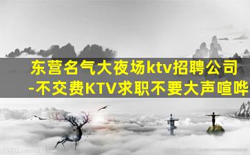 东营名气大夜场ktv招聘公司-不交费KTV求职不要大声喧哗