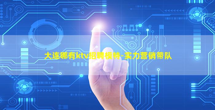 大连哪有ktv招聘模特-实力营销带队